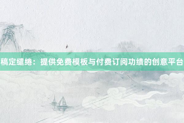 稿定缱绻：提供免费模板与付费订阅功绩的创意平台